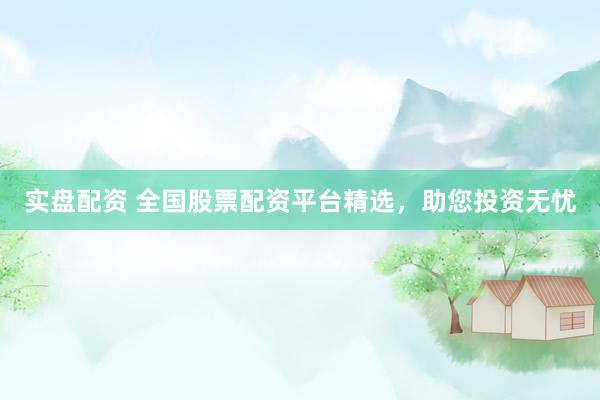 实盘配资 全国股票配资平台精选，助您投资无忧