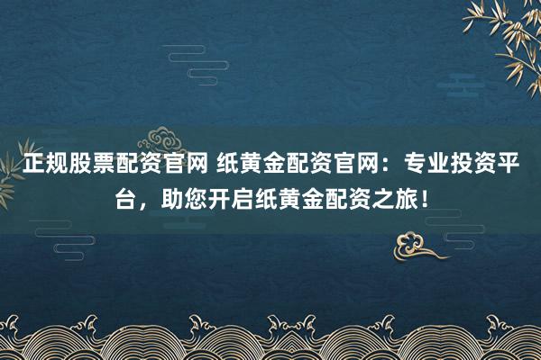 正规股票配资官网 纸黄金配资官网：专业投资平台，助您开启纸黄金配资之旅！