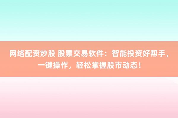 网络配资炒股 股票交易软件：智能投资好帮手，一键操作，轻松掌握股市动态！