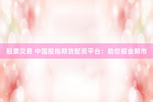 股票交易 中国股指期货配资平台：助您掘金期市