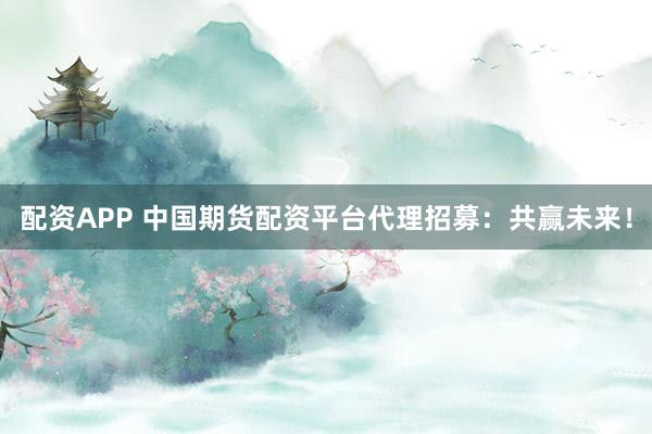 配资APP 中国期货配资平台代理招募：共赢未来！
