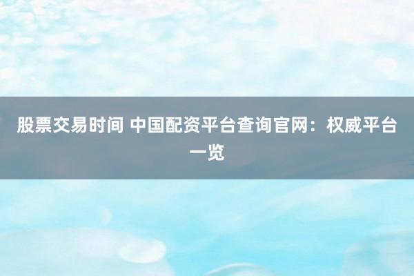 股票交易时间 中国配资平台查询官网：权威平台一览