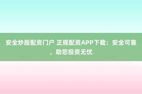 安全炒股配资门户 正规配资APP下载：安全可靠，助您投资无忧