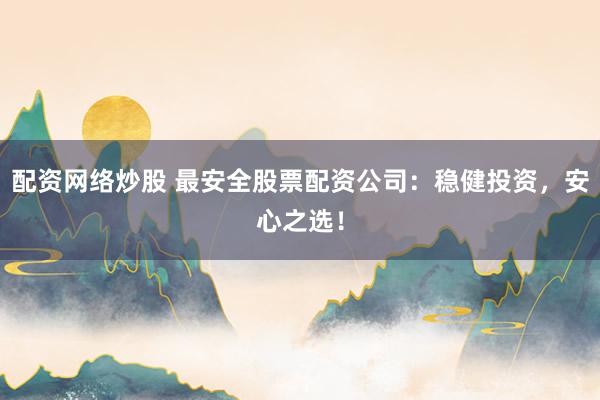配资网络炒股 最安全股票配资公司：稳健投资，安心之选！