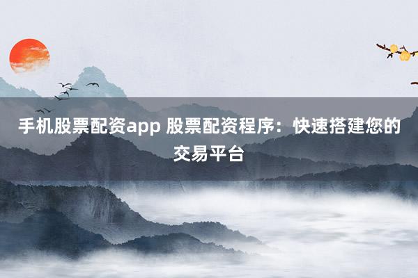 手机股票配资app 股票配资程序：快速搭建您的交易平台