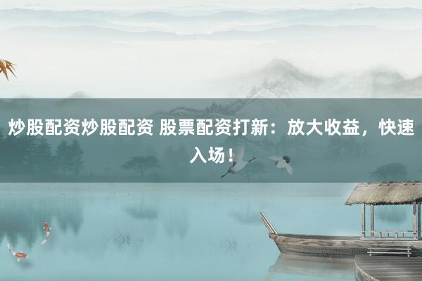炒股配资炒股配资 股票配资打新：放大收益，快速入场！