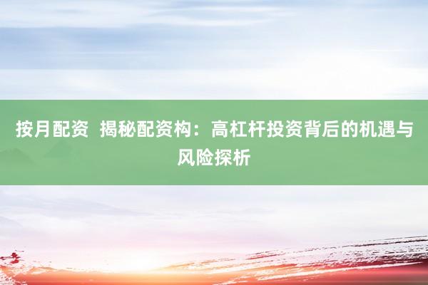 按月配资  揭秘配资构：高杠杆投资背后的机遇与风险探析