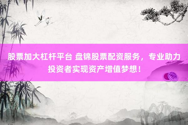 股票加大杠杆平台 盘锦股票配资服务，专业助力投资者实现资产增值梦想！