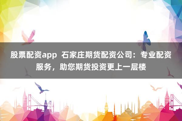 股票配资app  石家庄期货配资公司：专业配资服务，助您期货投资更上一层楼
