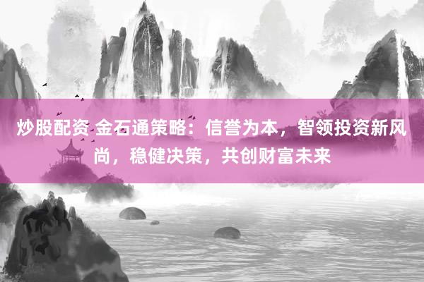 炒股配资 金石通策略：信誉为本，智领投资新风尚，稳健决策，共创财富未来