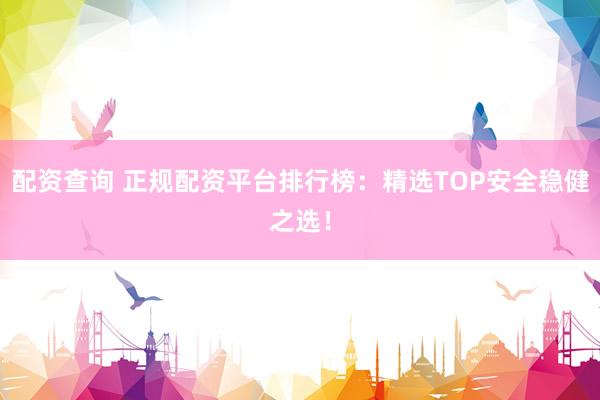 配资查询 正规配资平台排行榜：精选TOP安全稳健之选！