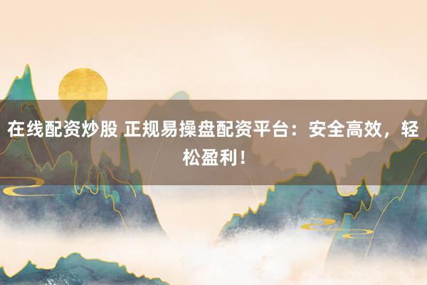在线配资炒股 正规易操盘配资平台：安全高效，轻松盈利！