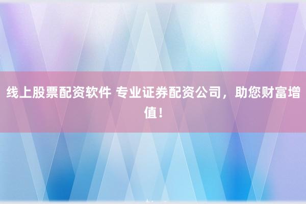 线上股票配资软件 专业证券配资公司，助您财富增值！