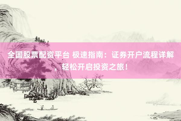 全国股票配资平台 极速指南：证券开户流程详解，轻松开启投资之旅！
