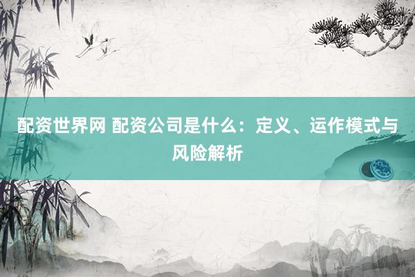 配资世界网 配资公司是什么：定义、运作模式与风险解析