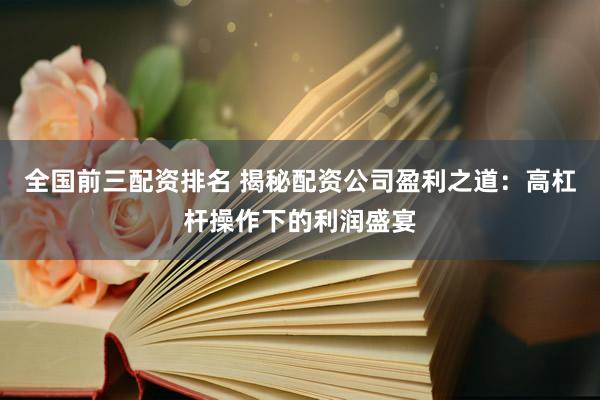 全国前三配资排名 揭秘配资公司盈利之道：高杠杆操作下的利润盛宴