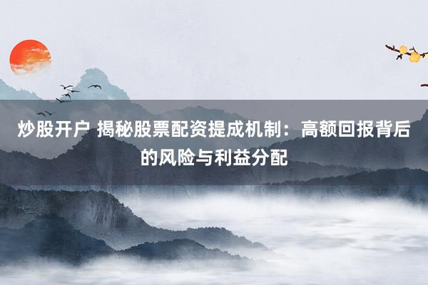 炒股开户 揭秘股票配资提成机制：高额回报背后的风险与利益分配