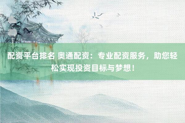 配资平台排名 奥通配资：专业配资服务，助您轻松实现投资目标与梦想！