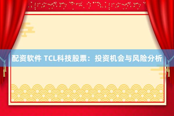 配资软件 TCL科技股票：投资机会与风险分析