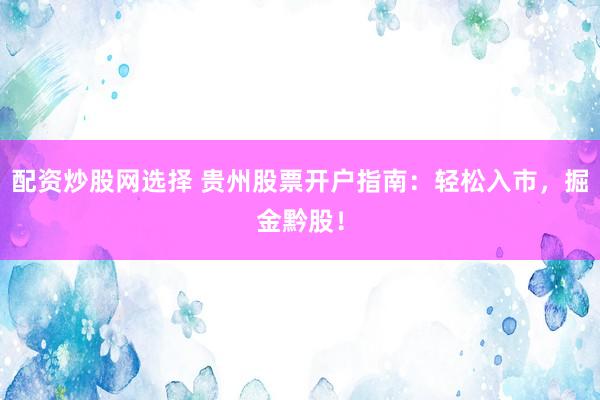 配资炒股网选择 贵州股票开户指南：轻松入市，掘金黔股！