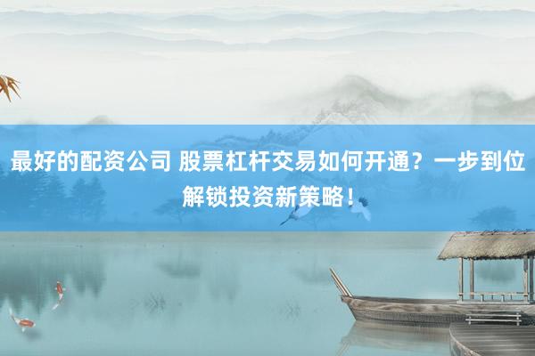 最好的配资公司 股票杠杆交易如何开通？一步到位解锁投资新策略！