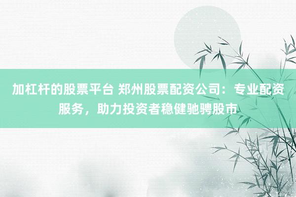 加杠杆的股票平台 郑州股票配资公司：专业配资服务，助力投资者稳健驰骋股市