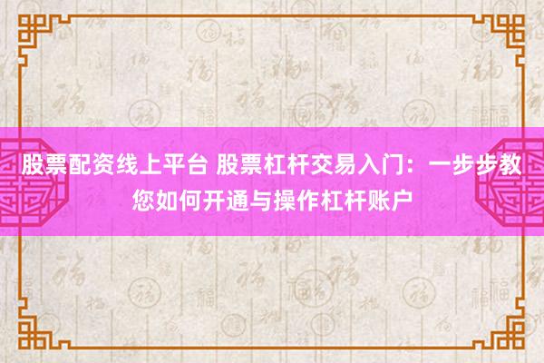 股票配资线上平台 股票杠杆交易入门：一步步教您如何开通与操作杠杆账户