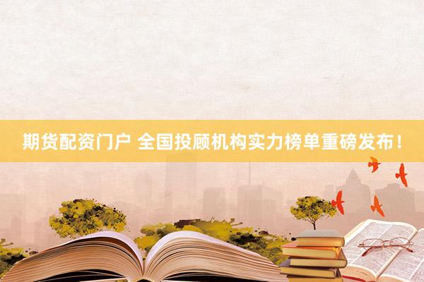 期货配资门户 全国投顾机构实力榜单重磅发布！