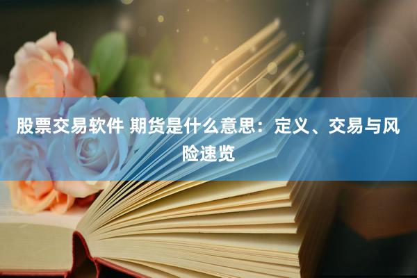 股票交易软件 期货是什么意思：定义、交易与风险速览