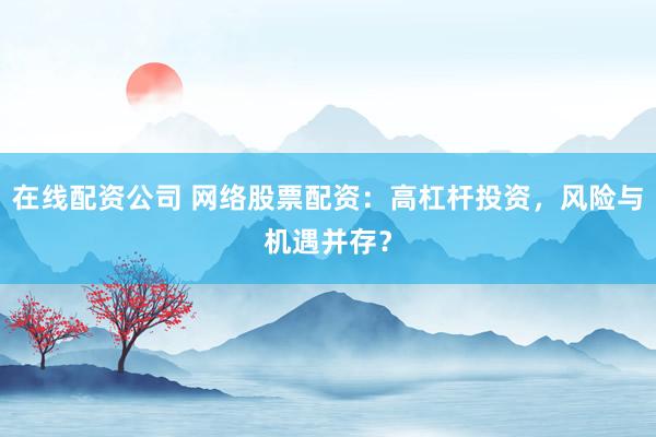 在线配资公司 网络股票配资：高杠杆投资，风险与机遇并存？