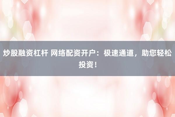 炒股融资杠杆 网络配资开户：极速通道，助您轻松投资！