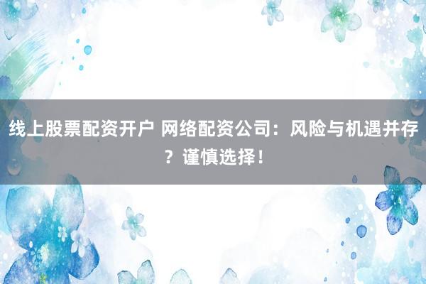 线上股票配资开户 网络配资公司：风险与机遇并存？谨慎选择！