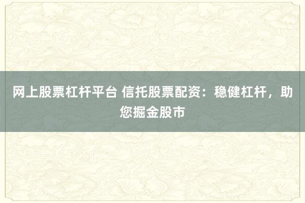 网上股票杠杆平台 信托股票配资：稳健杠杆，助您掘金股市