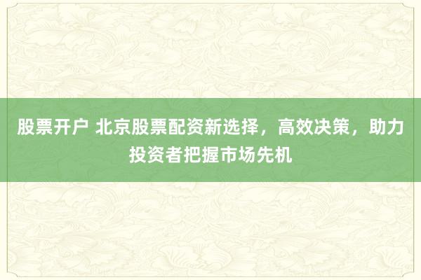 股票开户 北京股票配资新选择，高效决策，助力投资者把握市场先机