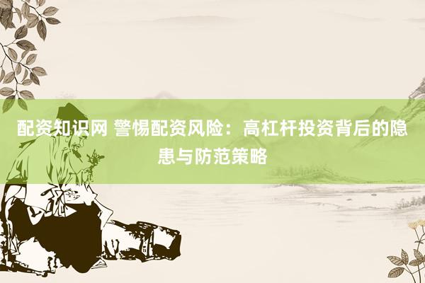 配资知识网 警惕配资风险：高杠杆投资背后的隐患与防范策略
