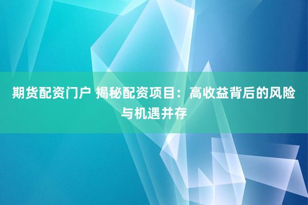 期货配资门户 揭秘配资项目：高收益背后的风险与机遇并存