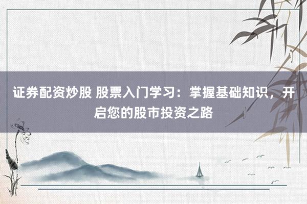 证券配资炒股 股票入门学习：掌握基础知识，开启您的股市投资之路