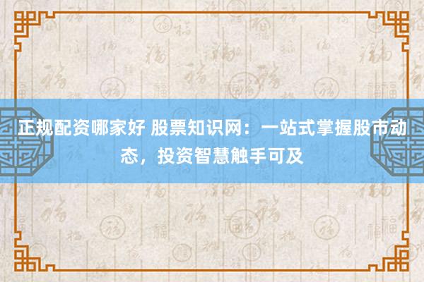 正规配资哪家好 股票知识网：一站式掌握股市动态，投资智慧触手可及