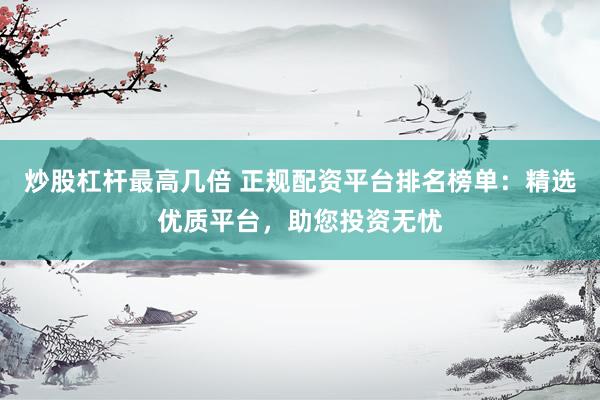 炒股杠杆最高几倍 正规配资平台排名榜单：精选优质平台，助您投资无忧