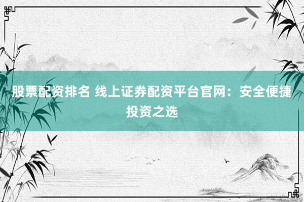 股票配资排名 线上证券配资平台官网：安全便捷投资之选