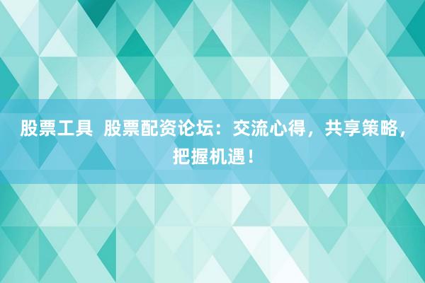 股票工具  股票配资论坛：交流心得，共享策略，把握机遇！