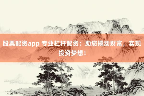 股票配资app 专业杠杆配资：助您撬动财富，实现投资梦想！