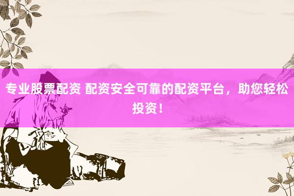 专业股票配资 配资安全可靠的配资平台，助您轻松投资！