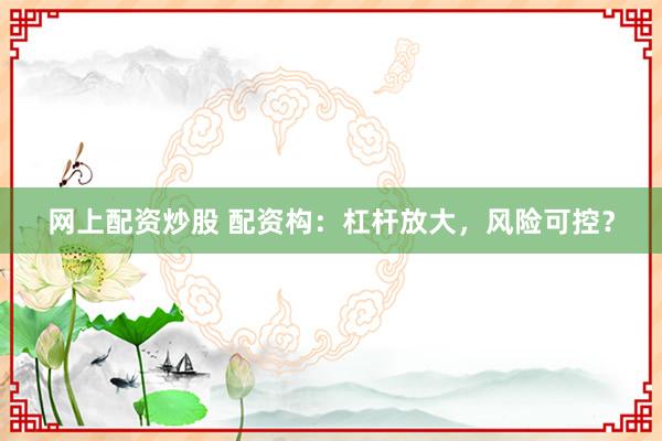 网上配资炒股 配资构：杠杆放大，风险可控？