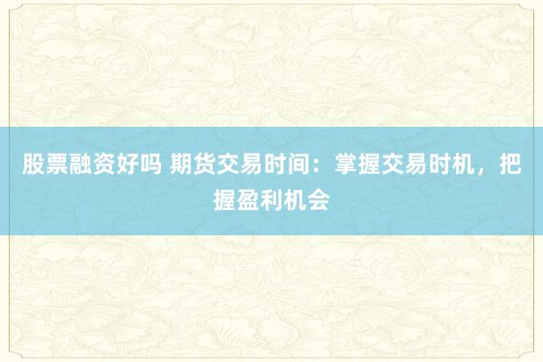 股票融资好吗 期货交易时间：掌握交易时机，把握盈利机会