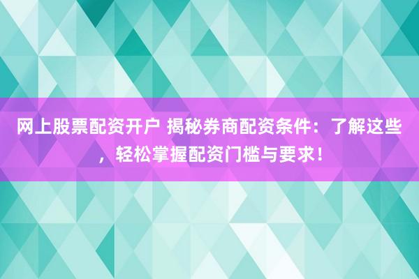 网上股票配资开户 揭秘券商配资条件：了解这些，轻松掌握配资门槛与要求！