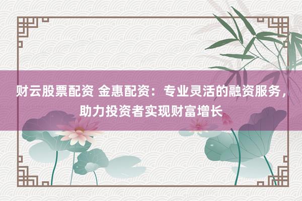 财云股票配资 金惠配资：专业灵活的融资服务，助力投资者实现财富增长