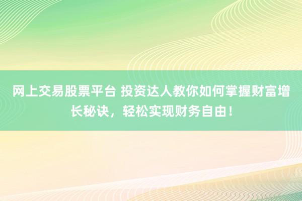 网上交易股票平台 投资达人教你如何掌握财富增长秘诀，轻松实现财务自由！
