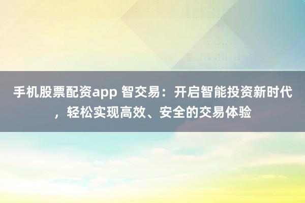 手机股票配资app 智交易：开启智能投资新时代，轻松实现高效、安全的交易体验