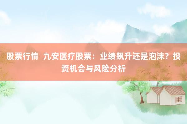 股票行情  九安医疗股票：业绩飙升还是泡沫？投资机会与风险分析